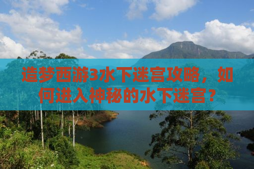 造梦西游3水下迷宫攻略，如何进入神秘的水下迷宫？