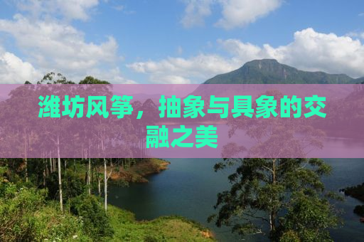 潍坊风筝，抽象与具象的交融之美
