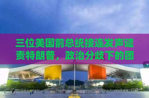 三位美国前总统接连发声谴责特朗普，政治分歧下的团结之声