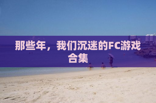那些年，我们沉迷的FC游戏合集