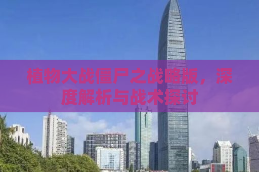植物大战僵尸之战略版，深度解析与战术探讨