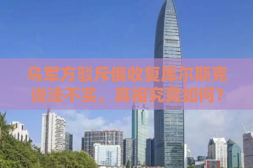 乌军方驳斥俄收复库尔斯克说法不实，真相究竟如何？