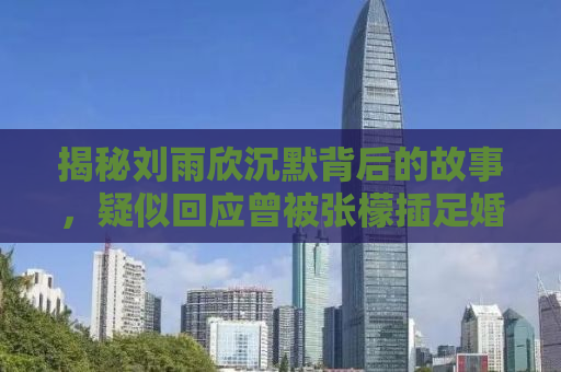 揭秘刘雨欣沉默背后的故事，疑似回应曾被张檬插足婚姻事件