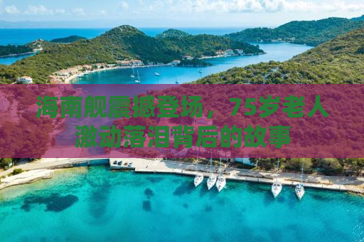 海南舰震撼登场，75岁老人激动落泪背后的故事