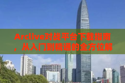 Arclive对战平台下载指南，从入门到精通的全方位解析