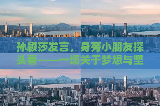 孙颖莎发言，身旁小朋友探头看——一场关于梦想与坚持的励志故事