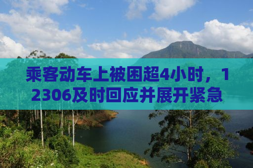 乘客动车上被困超4小时，12306及时回应并展开紧急救援行动