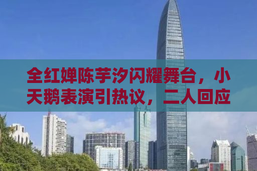 全红婵陈芋汐闪耀舞台，小天鹅表演引热议，二人回应尽显高情商