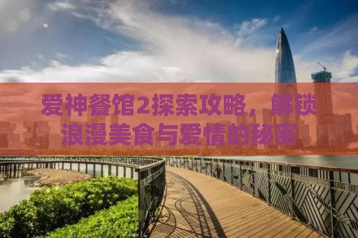 爱神餐馆2探索攻略，解锁浪漫美食与爱情的秘密