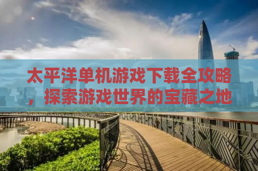 太平洋单机游戏下载全攻略，探索游戏世界的宝藏之地