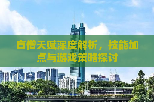 盲僧天赋深度解析，技能加点与游戏策略探讨