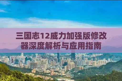 三国志12威力加强版修改器深度解析与应用指南